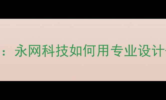 图片 佛山企业建站必看指南：永网科技如何用专业设计+SEO双驱动提升转化率