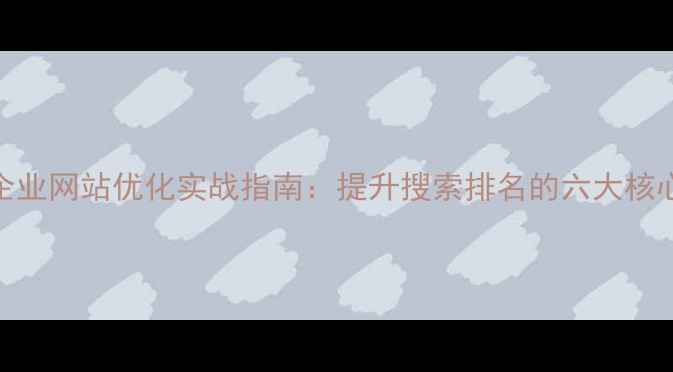 图片 佛山企业网站优化实战指南：提升搜索排名的六大核心策略