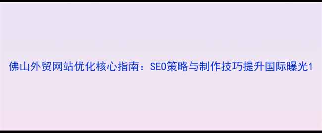 图片 佛山外贸网站优化核心指南：SEO策略与制作技巧提升国际曝光1