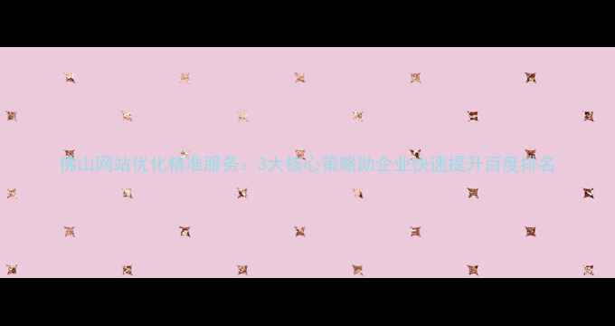 图片 佛山网站优化精准服务：3大核心策略助企业快速提升百度排名