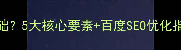 图片 做网站需要什么基础？5大核心要素+百度SEO优化指南（附实战案例）