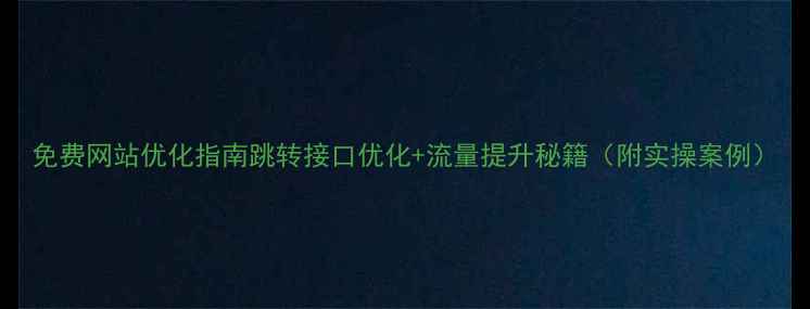 图片 免费网站优化指南跳转接口优化+流量提升秘籍（附实操案例）