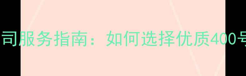 图片 全国400电话公司服务指南：如何选择优质400号码及核心优势
