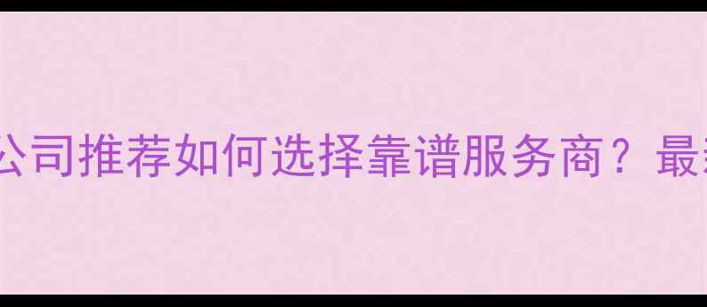 图片 全国网站开发优化公司推荐如何选择靠谱服务商？最新榜单及避坑指南1