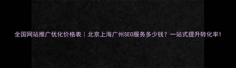 图片 全国网站推广优化价格表｜北京上海广州SEO服务多少钱？一站式提升转化率1