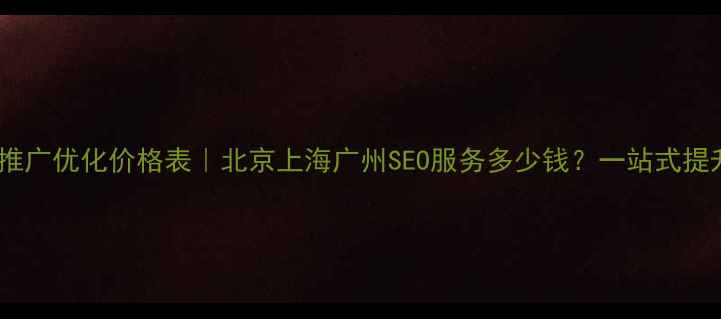 图片 全国网站推广优化价格表｜北京上海广州SEO服务多少钱？一站式提升转化率2