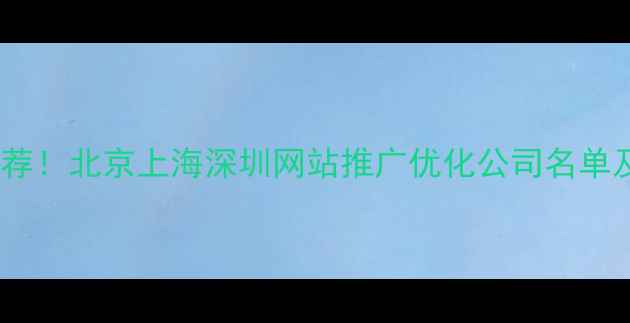 图片 全网最全推荐！北京上海深圳网站推广优化公司名单及避坑指南1