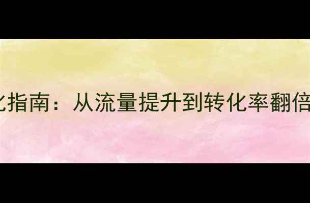 图片 全网最全网站优化指南：从流量提升到转化率翻倍的12个实战技巧2