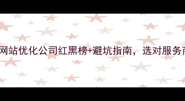 图片 全网爆款！网站优化公司红黑榜+避坑指南，选对服务商流量翻3倍