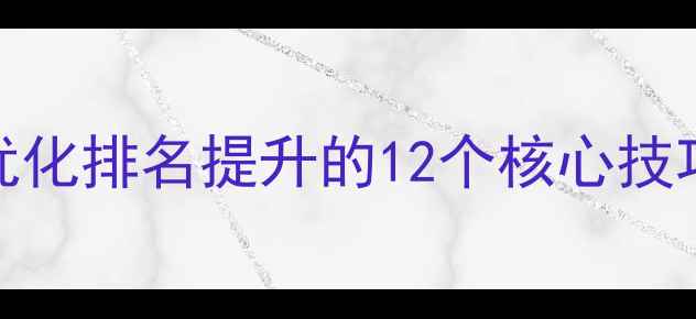 图片 全网爆款！网站优化排名提升的12个核心技巧（附实操案例）