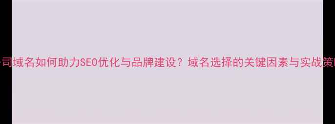 图片 公司域名如何助力SEO优化与品牌建设？域名选择的关键因素与实战策略