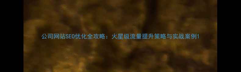 图片 公司网站SEO优化全攻略：火星级流量提升策略与实战案例1