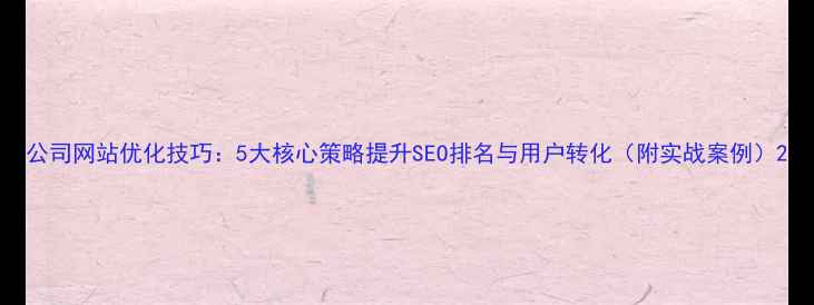 图片 公司网站优化技巧：5大核心策略提升SEO排名与用户转化（附实战案例）2