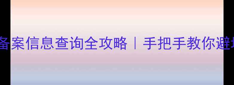 图片 公司网站备案信息查询全攻略｜手把手教你避坑不踩雷2