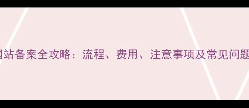 图片 公司网站备案全攻略：流程、费用、注意事项及常见问题解答2