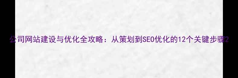 图片 公司网站建设与优化全攻略：从策划到SEO优化的12个关键步骤2