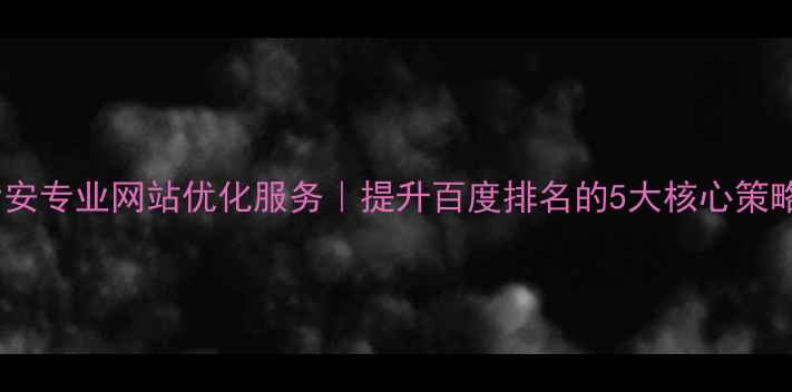 图片 六安专业网站优化服务｜提升百度排名的5大核心策略2