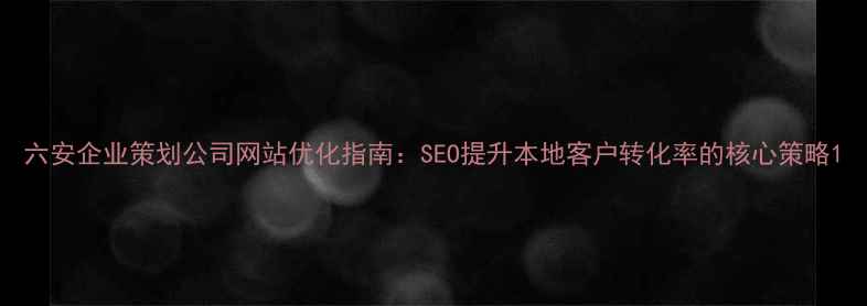 图片 六安企业策划公司网站优化指南：SEO提升本地客户转化率的核心策略1