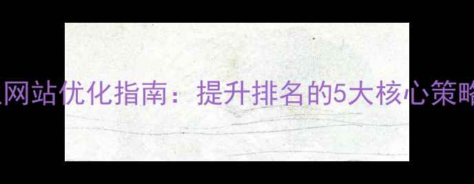 图片 六安本地企业网站优化指南：提升排名的5大核心策略与实操案例1