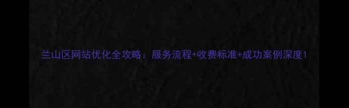 图片 兰山区网站优化全攻略：服务流程+收费标准+成功案例深度1