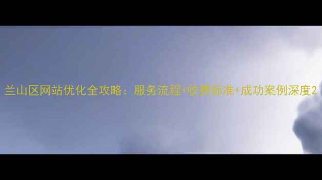 图片 兰山区网站优化全攻略：服务流程+收费标准+成功案例深度2