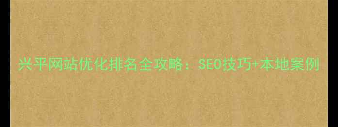 图片 兴平网站优化排名全攻略：SEO技巧+本地案例