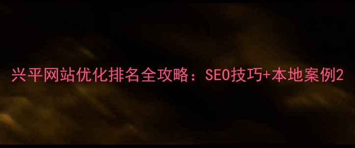 图片 兴平网站优化排名全攻略：SEO技巧+本地案例2