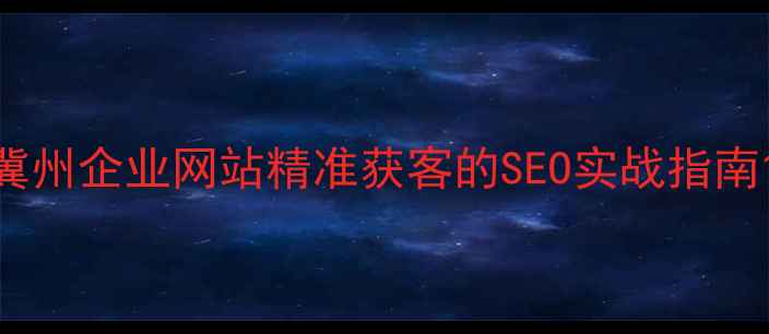 图片 冀州企业网站精准获客的SEO实战指南1