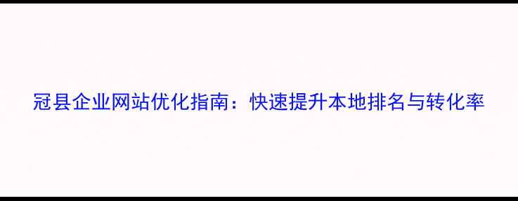 图片 冠县企业网站优化指南：快速提升本地排名与转化率
