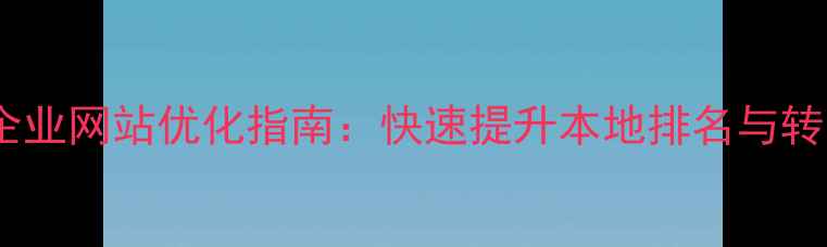 图片 冠县企业网站优化指南：快速提升本地排名与转化率1