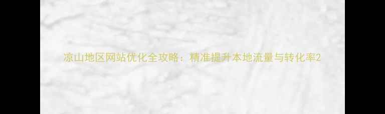 图片 凉山地区网站优化全攻略：精准提升本地流量与转化率2