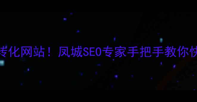 图片 凤城本地企业必看5步打造高转化网站！凤城SEO专家手把手教你快速提升排名（附避坑指南）1