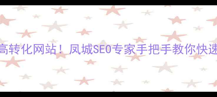 图片 凤城本地企业必看5步打造高转化网站！凤城SEO专家手把手教你快速提升排名（附避坑指南）2