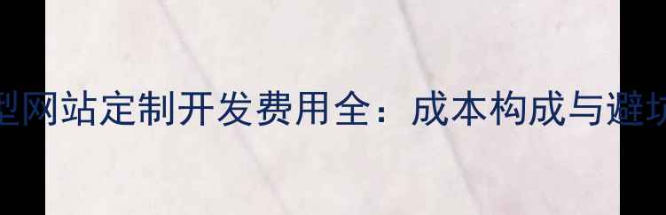 图片 功能型网站定制开发费用全：成本构成与避坑指南