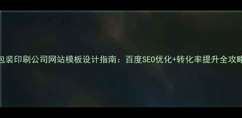 图片 包装印刷公司网站模板设计指南：百度SEO优化+转化率提升全攻略