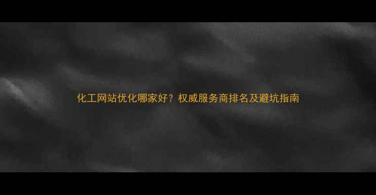 图片 化工网站优化哪家好？权威服务商排名及避坑指南