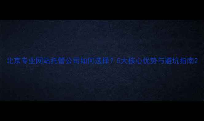 图片 北京专业网站托管公司如何选择？5大核心优势与避坑指南2