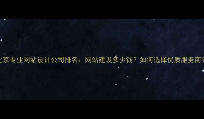 图片 北京专业网站设计公司排名：网站建设多少钱？如何选择优质服务商？