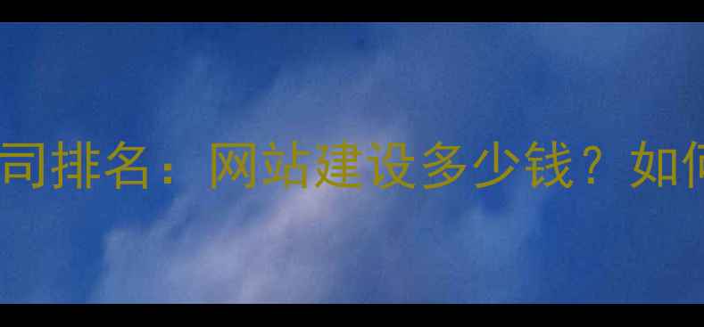 图片 北京专业网站设计公司排名：网站建设多少钱？如何选择优质服务商？2