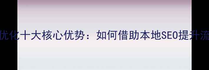 图片 北京网站优化十大核心优势：如何借助本地SEO提升流量转化？