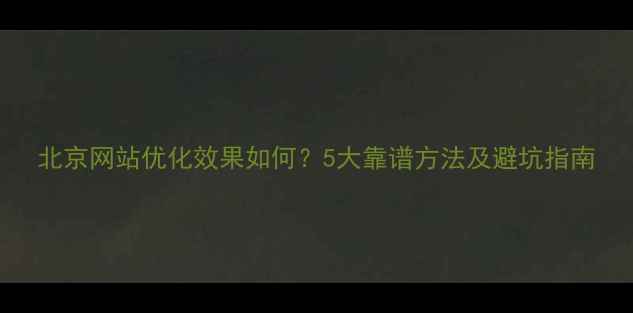 图片 北京网站优化效果如何？5大靠谱方法及避坑指南