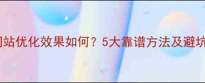 图片 北京网站优化效果如何？5大靠谱方法及避坑指南1