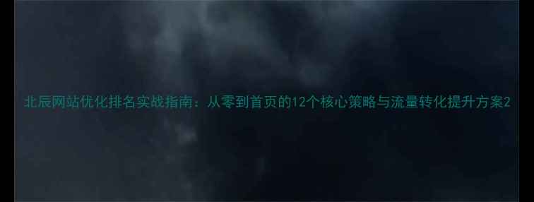 图片 北辰网站优化排名实战指南：从零到首页的12个核心策略与流量转化提升方案2
