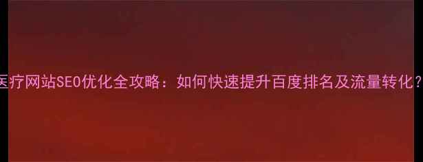 图片 医疗网站SEO优化全攻略：如何快速提升百度排名及流量转化？