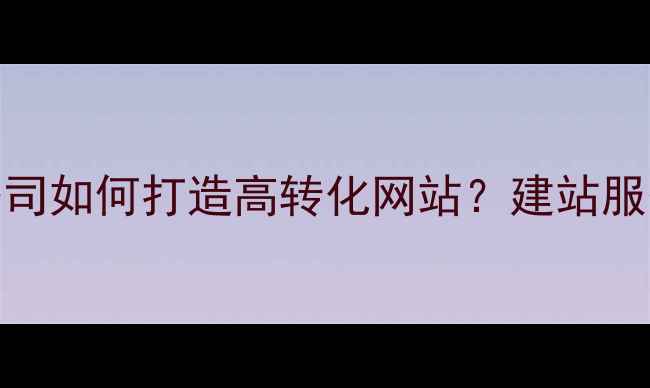 图片 南京企业建站公司如何打造高转化网站？建站服务全与实操指南