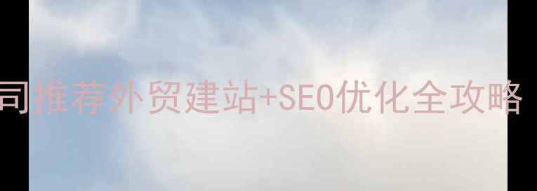 图片 南京外贸网站建设公司推荐外贸建站+SEO优化全攻略（附本地企业案例）2