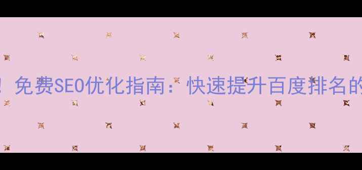 图片 南充企业必看！免费SEO优化指南：快速提升百度排名的5大核心策略1