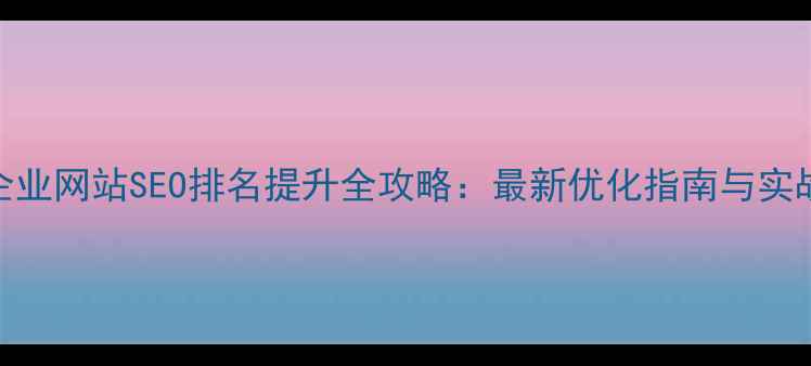 图片 南城企业网站SEO排名提升全攻略：最新优化指南与实战案例