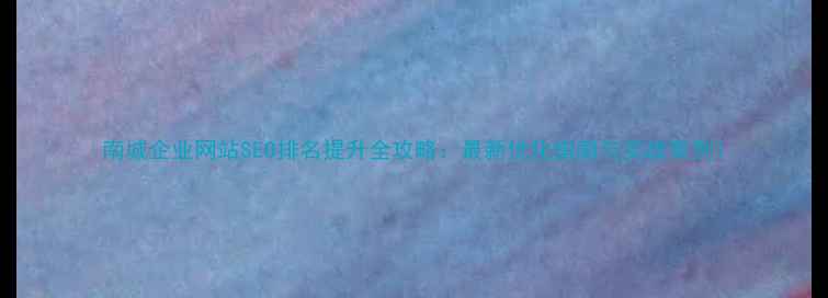 图片 南城企业网站SEO排名提升全攻略：最新优化指南与实战案例1