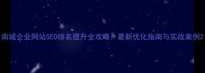 图片 南城企业网站SEO排名提升全攻略：最新优化指南与实战案例2